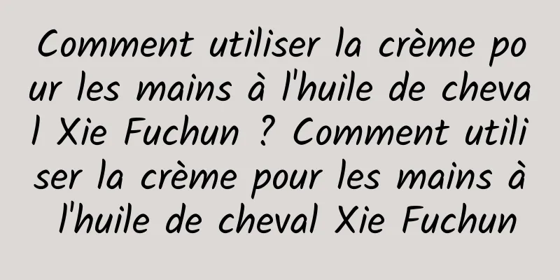 Comment utiliser la crème pour les mains à l'huile de cheval Xie Fuchun ? Comment utiliser la crème pour les mains à l'huile de cheval Xie Fuchun