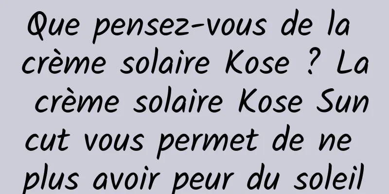 Que pensez-vous de la crème solaire Kose ? La crème solaire Kose Suncut vous permet de ne plus avoir peur du soleil