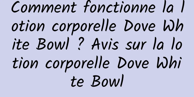 Comment fonctionne la lotion corporelle Dove White Bowl ? Avis sur la lotion corporelle Dove White Bowl