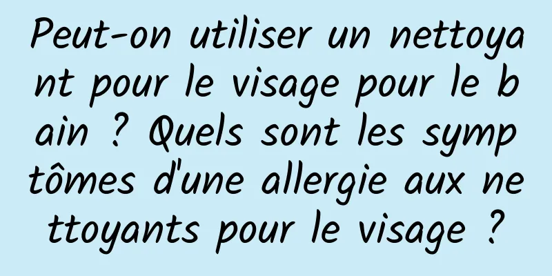 Peut-on utiliser un nettoyant pour le visage pour le bain ? Quels sont les symptômes d'une allergie aux nettoyants pour le visage ?