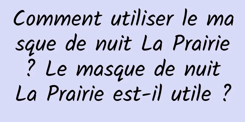 Comment utiliser le masque de nuit La Prairie ? Le masque de nuit La Prairie est-il utile ?