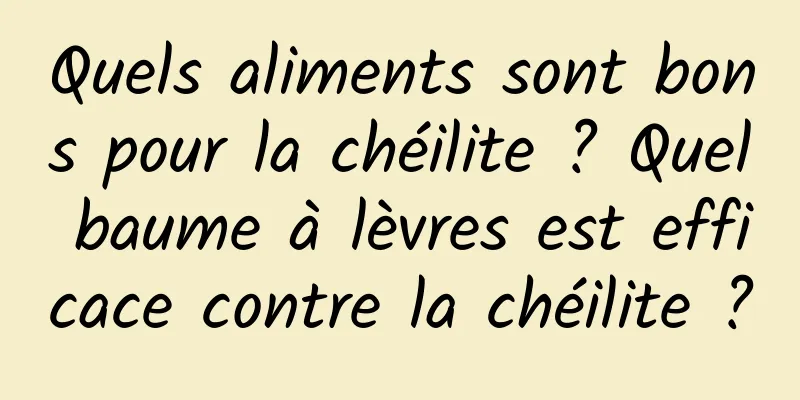 Quels aliments sont bons pour la chéilite ? Quel baume à lèvres est efficace contre la chéilite ?