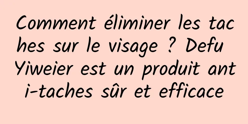 Comment éliminer les taches sur le visage ? Defu Yiweier est un produit anti-taches sûr et efficace