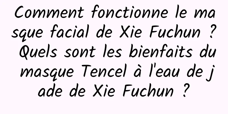Comment fonctionne le masque facial de Xie Fuchun ? Quels sont les bienfaits du masque Tencel à l'eau de jade de Xie Fuchun ?