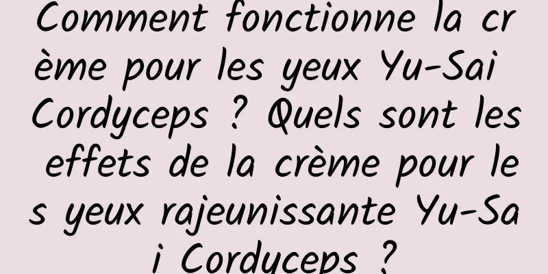 Comment fonctionne la crème pour les yeux Yu-Sai Cordyceps ? Quels sont les effets de la crème pour les yeux rajeunissante Yu-Sai Cordyceps ?