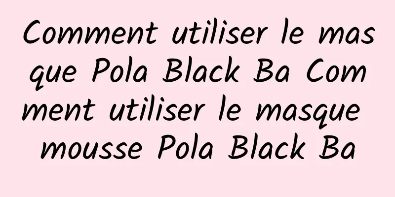 Comment utiliser le masque Pola Black Ba Comment utiliser le masque mousse Pola Black Ba