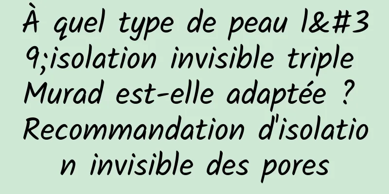 À quel type de peau l'isolation invisible triple Murad est-elle adaptée ? Recommandation d'isolation invisible des pores