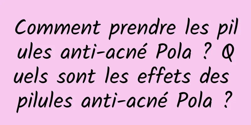 Comment prendre les pilules anti-acné Pola ? Quels sont les effets des pilules anti-acné Pola ?