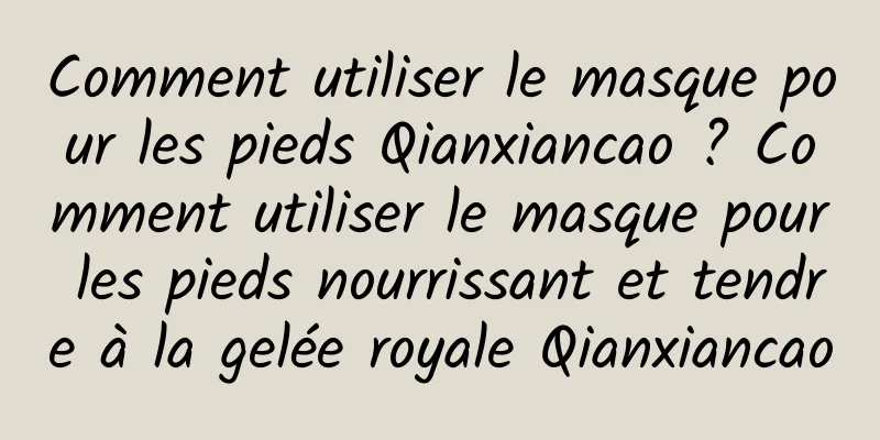 Comment utiliser le masque pour les pieds Qianxiancao ? Comment utiliser le masque pour les pieds nourrissant et tendre à la gelée royale Qianxiancao