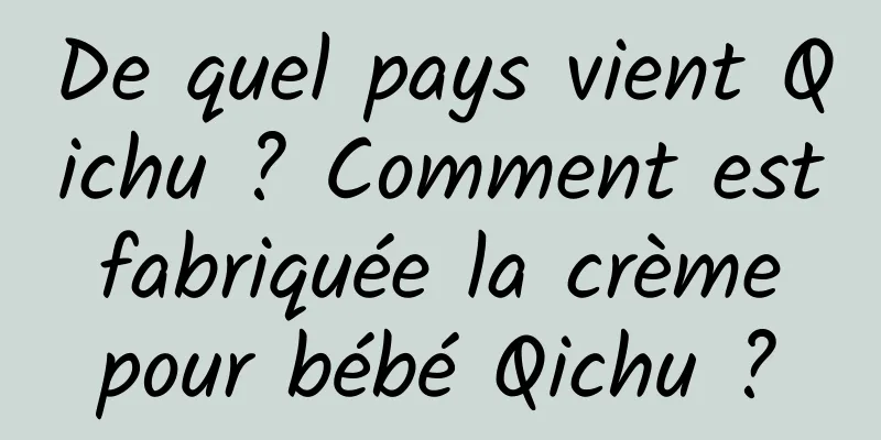 De quel pays vient Qichu ? Comment est fabriquée la crème pour bébé Qichu ?