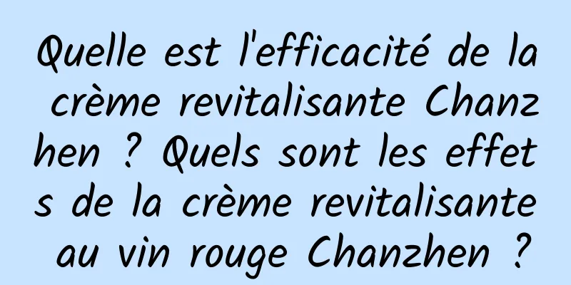 Quelle est l'efficacité de la crème revitalisante Chanzhen ? Quels sont les effets de la crème revitalisante au vin rouge Chanzhen ?