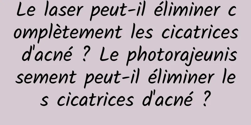 Le laser peut-il éliminer complètement les cicatrices d'acné ? Le photorajeunissement peut-il éliminer les cicatrices d'acné ?