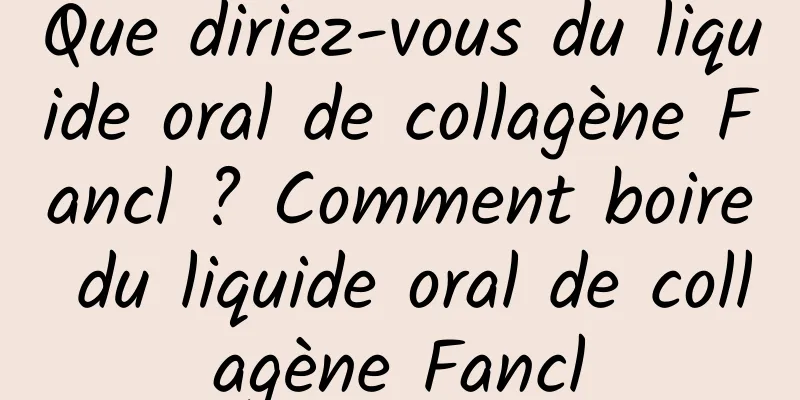 Que diriez-vous du liquide oral de collagène Fancl ? Comment boire du liquide oral de collagène Fancl