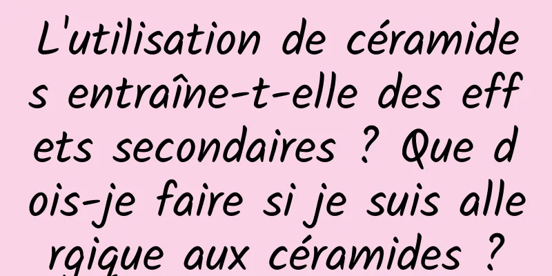 L'utilisation de céramides entraîne-t-elle des effets secondaires ? Que dois-je faire si je suis allergique aux céramides ?