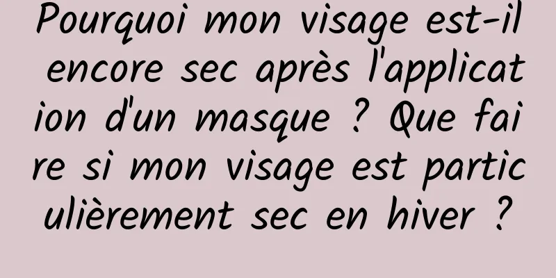 Pourquoi mon visage est-il encore sec après l'application d'un masque ? Que faire si mon visage est particulièrement sec en hiver ?