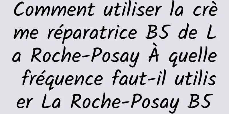 Comment utiliser la crème réparatrice B5 de La Roche-Posay À quelle fréquence faut-il utiliser La Roche-Posay B5