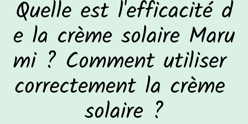 Quelle est l'efficacité de la crème solaire Marumi ? Comment utiliser correctement la crème solaire ?