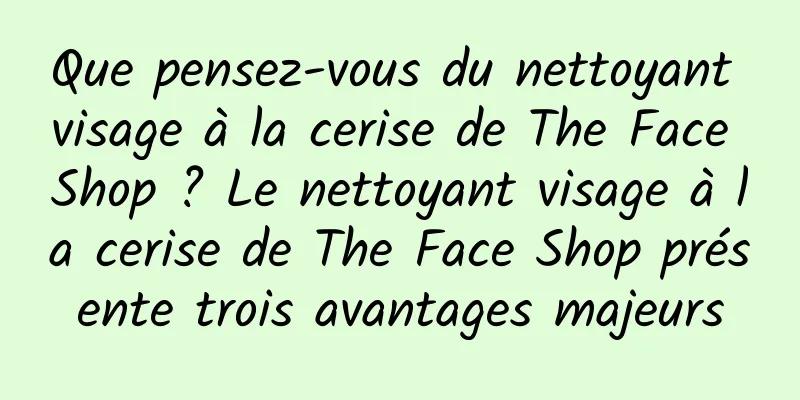 Que pensez-vous du nettoyant visage à la cerise de The Face Shop ? Le nettoyant visage à la cerise de The Face Shop présente trois avantages majeurs