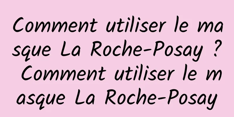 Comment utiliser le masque La Roche-Posay ? Comment utiliser le masque La Roche-Posay
