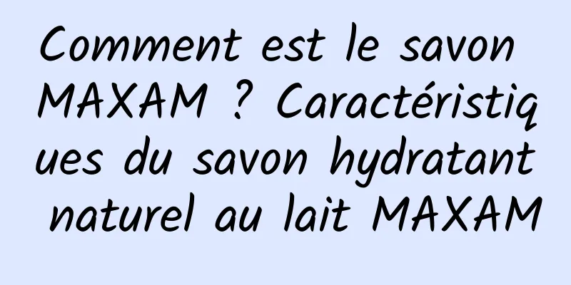 Comment est le savon MAXAM ? Caractéristiques du savon hydratant naturel au lait MAXAM