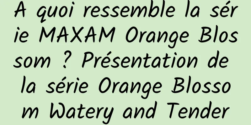 À quoi ressemble la série MAXAM Orange Blossom ? Présentation de la série Orange Blossom Watery and Tender