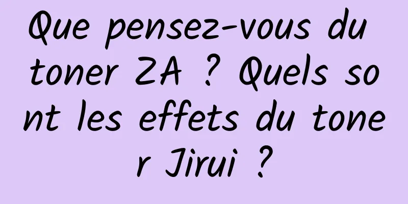 Que pensez-vous du toner ZA ? Quels sont les effets du toner Jirui ?