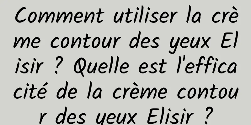 Comment utiliser la crème contour des yeux Elisir ? Quelle est l'efficacité de la crème contour des yeux Elisir ?