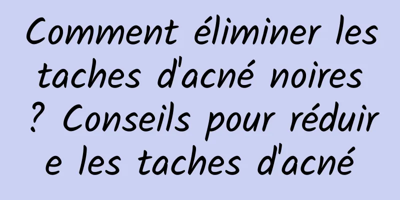 Comment éliminer les taches d'acné noires ? Conseils pour réduire les taches d'acné