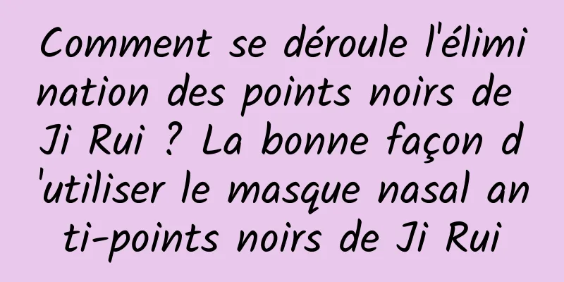 Comment se déroule l'élimination des points noirs de Ji Rui ? La bonne façon d'utiliser le masque nasal anti-points noirs de Ji Rui