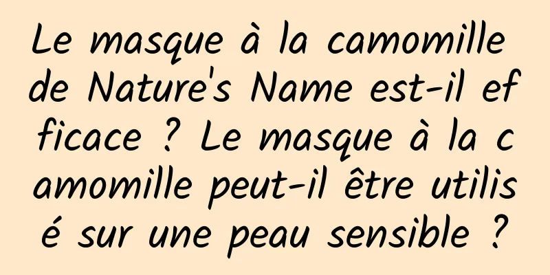 Le masque à la camomille de Nature's Name est-il efficace ? Le masque à la camomille peut-il être utilisé sur une peau sensible ?