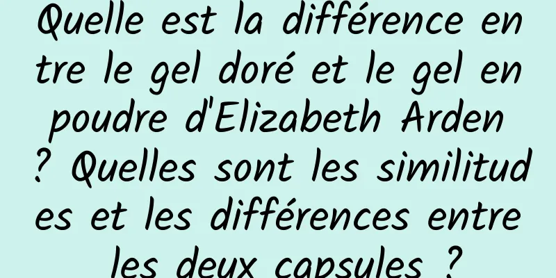 Quelle est la différence entre le gel doré et le gel en poudre d'Elizabeth Arden ? Quelles sont les similitudes et les différences entre les deux capsules ?