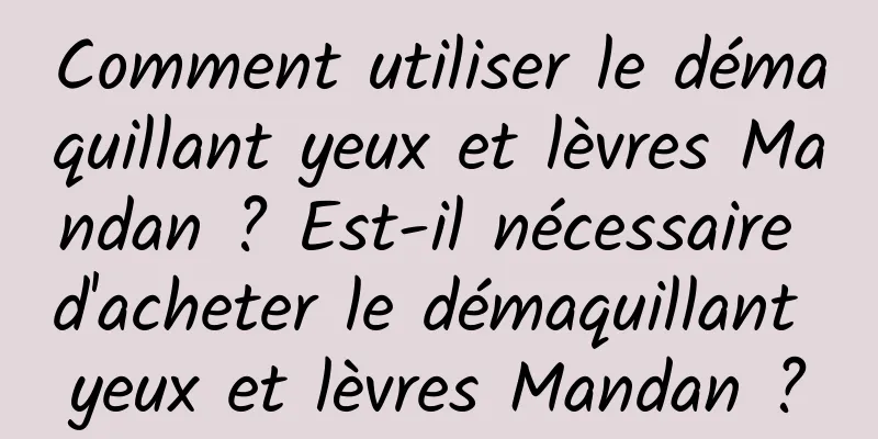 Comment utiliser le démaquillant yeux et lèvres Mandan ? Est-il nécessaire d'acheter le démaquillant yeux et lèvres Mandan ?