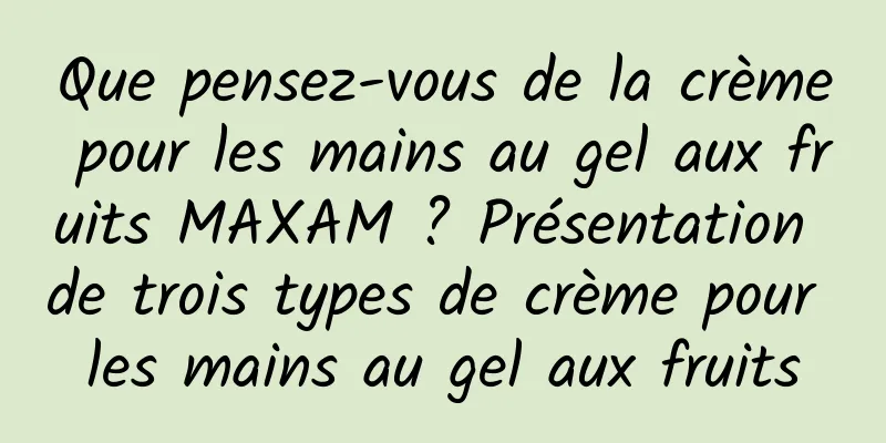 Que pensez-vous de la crème pour les mains au gel aux fruits MAXAM ? Présentation de trois types de crème pour les mains au gel aux fruits