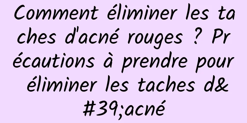 Comment éliminer les taches d'acné rouges ? Précautions à prendre pour éliminer les taches d'acné