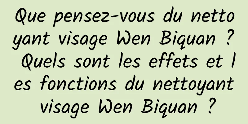 Que pensez-vous du nettoyant visage Wen Biquan ? Quels sont les effets et les fonctions du nettoyant visage Wen Biquan ?
