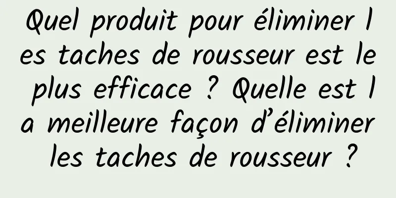 Quel produit pour éliminer les taches de rousseur est le plus efficace ? Quelle est la meilleure façon d’éliminer les taches de rousseur ?