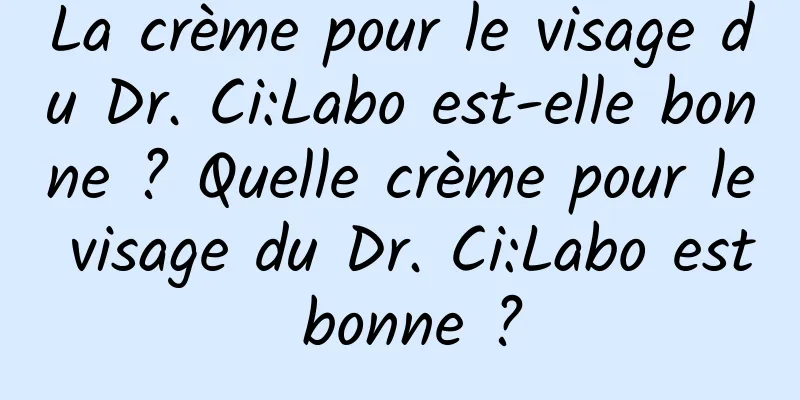 La crème pour le visage du Dr. Ci:Labo est-elle bonne ? Quelle crème pour le visage du Dr. Ci:Labo est bonne ?