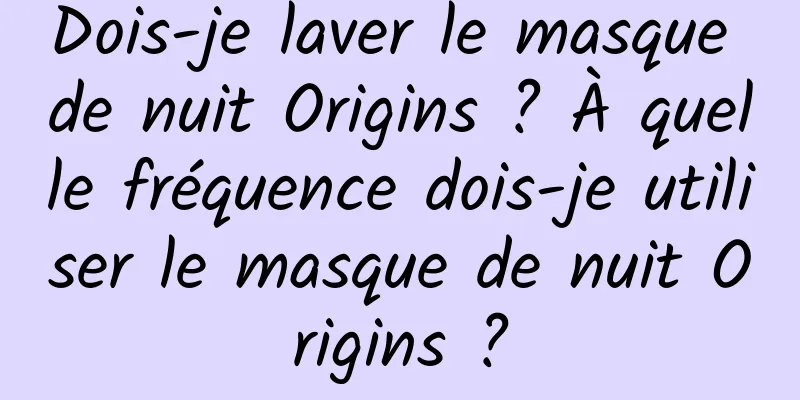 Dois-je laver le masque de nuit Origins ? À quelle fréquence dois-je utiliser le masque de nuit Origins ?