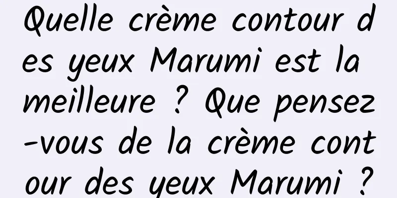 Quelle crème contour des yeux Marumi est la meilleure ? Que pensez-vous de la crème contour des yeux Marumi ?