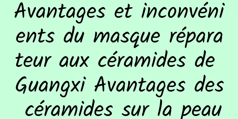 Avantages et inconvénients du masque réparateur aux céramides de Guangxi Avantages des céramides sur la peau