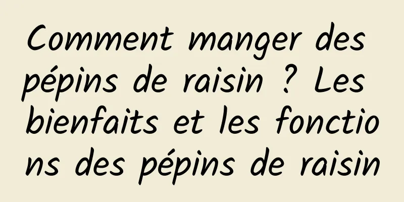 Comment manger des pépins de raisin ? Les bienfaits et les fonctions des pépins de raisin
