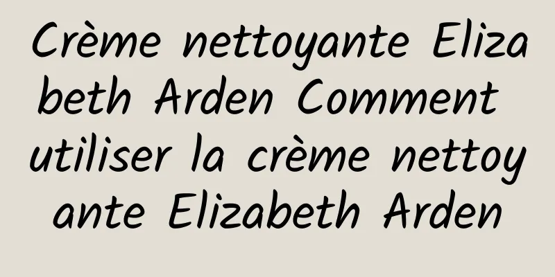 Crème nettoyante Elizabeth Arden Comment utiliser la crème nettoyante Elizabeth Arden