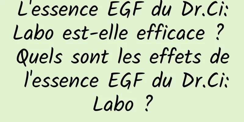 L'essence EGF du Dr.Ci:Labo est-elle efficace ? Quels sont les effets de l'essence EGF du Dr.Ci:Labo ?