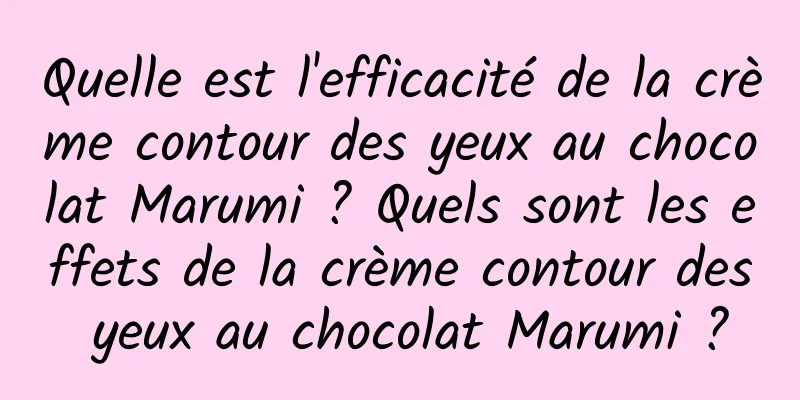 Quelle est l'efficacité de la crème contour des yeux au chocolat Marumi ? Quels sont les effets de la crème contour des yeux au chocolat Marumi ?