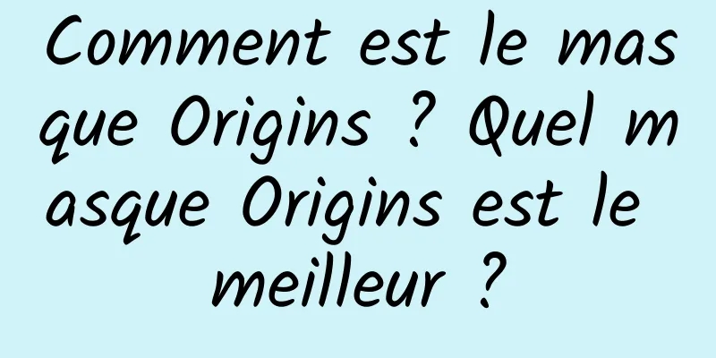 Comment est le masque Origins ? Quel masque Origins est le meilleur ?