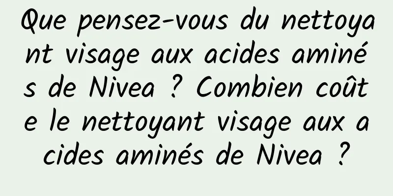 Que pensez-vous du nettoyant visage aux acides aminés de Nivea ? Combien coûte le nettoyant visage aux acides aminés de Nivea ?
