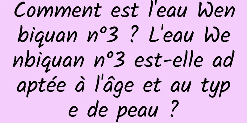 Comment est l'eau Wenbiquan n°3 ? L'eau Wenbiquan n°3 est-elle adaptée à l'âge et au type de peau ?
