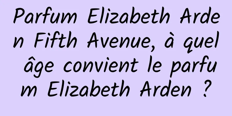 Parfum Elizabeth Arden Fifth Avenue, à quel âge convient le parfum Elizabeth Arden ?