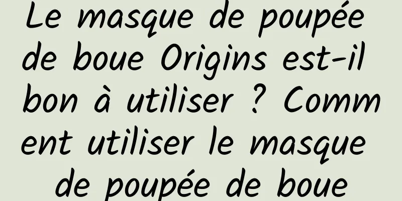 Le masque de poupée de boue Origins est-il bon à utiliser ? Comment utiliser le masque de poupée de boue