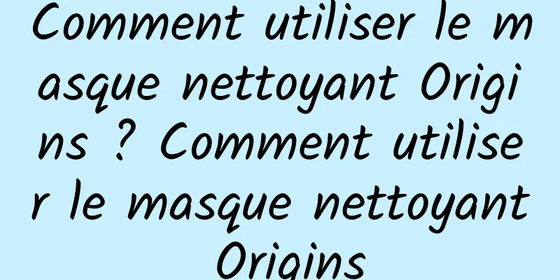 Comment utiliser le masque nettoyant Origins ? Comment utiliser le masque nettoyant Origins